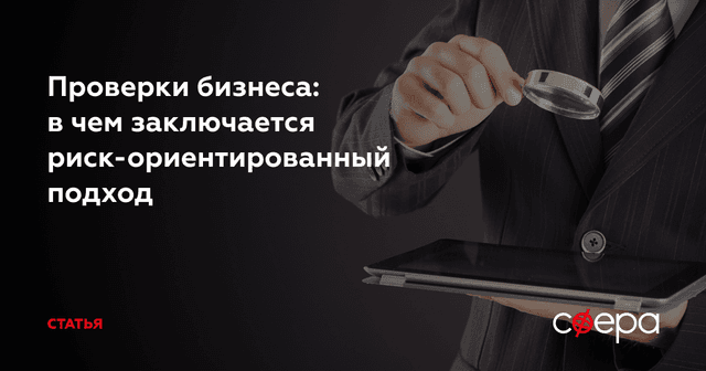 Проверки бизнеса: в чем заключается риск-ориентированный подход - статья юридического портала Сфера